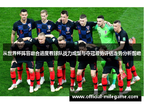 从世界杯阵容磨合进度看球队战力成型与夺冠潜势评估走势分析前瞻