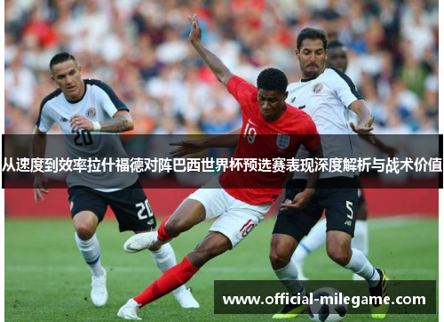 从速度到效率拉什福德对阵巴西世界杯预选赛表现深度解析与战术价值