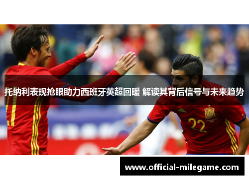 托纳利表现抢眼助力西班牙英超回暖 解读其背后信号与未来趋势