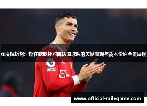 深度解析努涅斯在欧联杯对阵法国球队的关键表现与战术价值全景展现