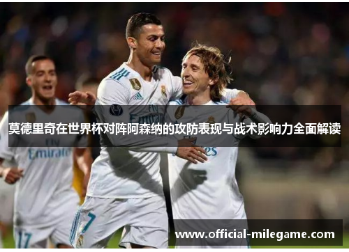 莫德里奇在世界杯对阵阿森纳的攻防表现与战术影响力全面解读