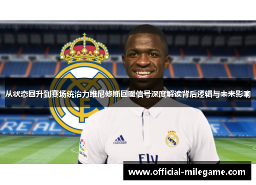 从状态回升到赛场统治力维尼修斯回暖信号深度解读背后逻辑与未来影响