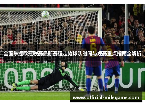 全面掌握欧冠联赛最新赛程走势球队时间与观赛重点指南全解析