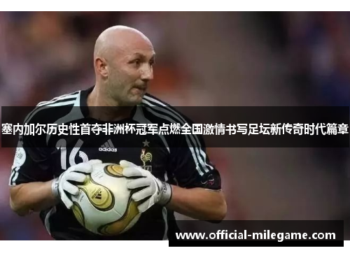 塞内加尔历史性首夺非洲杯冠军点燃全国激情书写足坛新传奇时代篇章