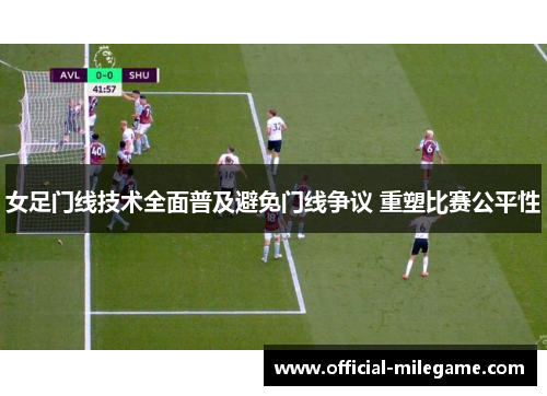 女足门线技术全面普及避免门线争议 重塑比赛公平性