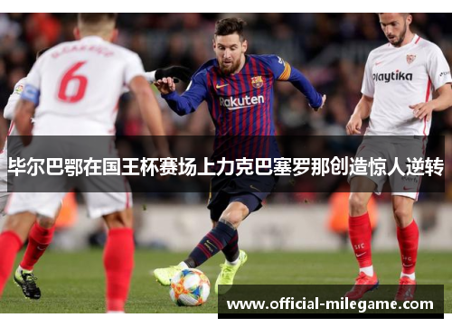 毕尔巴鄂在国王杯赛场上力克巴塞罗那创造惊人逆转