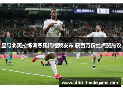 皇马北美拉练训练集锦视频发布 获百万粉丝点赞热议