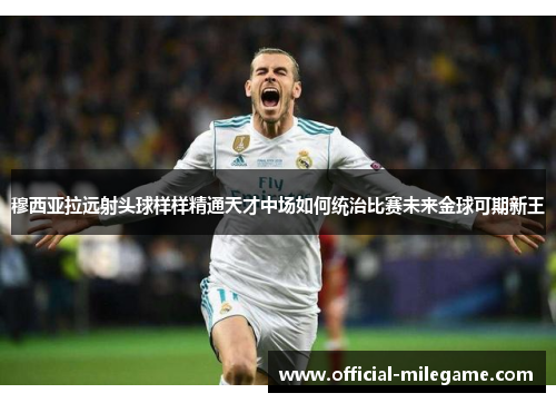 穆西亚拉远射头球样样精通天才中场如何统治比赛未来金球可期新王