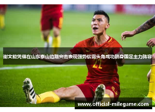 谢文能凭借在山东泰山边路突击表现强势崭露头角成功跻身国足主力阵容
