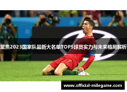 聚焦2023国家队最新大名单TOP5球员实力与未来格局解析